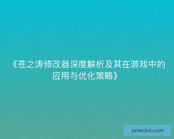《苍之涛修改器深度解析及其在游戏中的应用与优化策略》