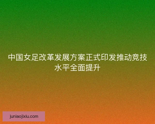 中国女足改革发展方案正式印发推动竞技水平全面提升
