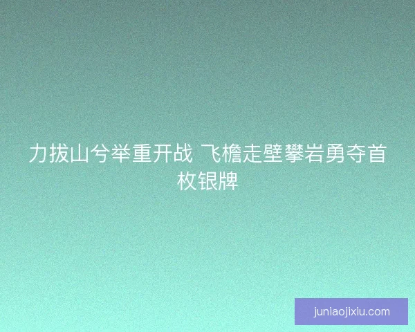 力拔山兮举重开战 飞檐走壁攀岩勇夺首枚银牌