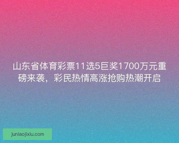 山东省体育彩票11选5巨奖1700万元重磅来袭，彩民热情高涨抢购热潮开启