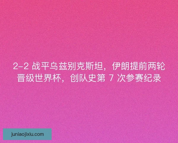 2-2 战平乌兹别克斯坦，伊朗提前两轮晋级世界杯，创队史第 7 次参赛纪录