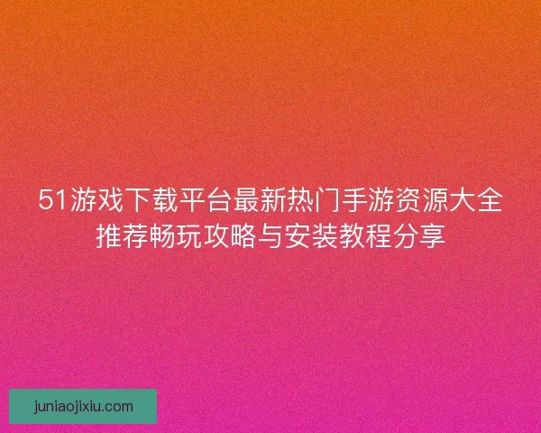 51游戏下载平台最新热门手游资源大全推荐畅玩攻略与安装教程分享