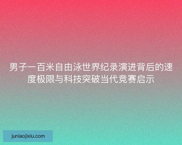 男子一百米自由泳世界纪录演进背后的速度极限与科技突破当代竞赛启示