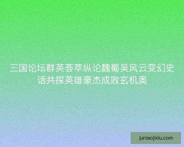 三国论坛群英荟萃纵论魏蜀吴风云变幻史话共探英雄豪杰成败玄机奥