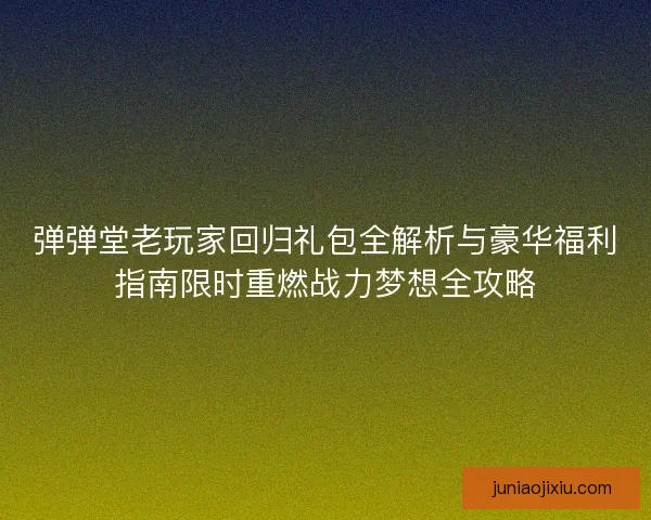 弹弹堂老玩家回归礼包全解析与豪华福利指南限时重燃战力梦想全攻略