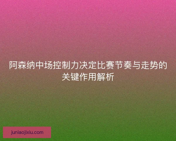 阿森纳中场控制力决定比赛节奏与走势的关键作用解析