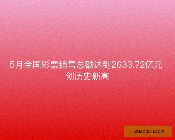 5月全国彩票销售总额达到2633.72亿元 创历史新高