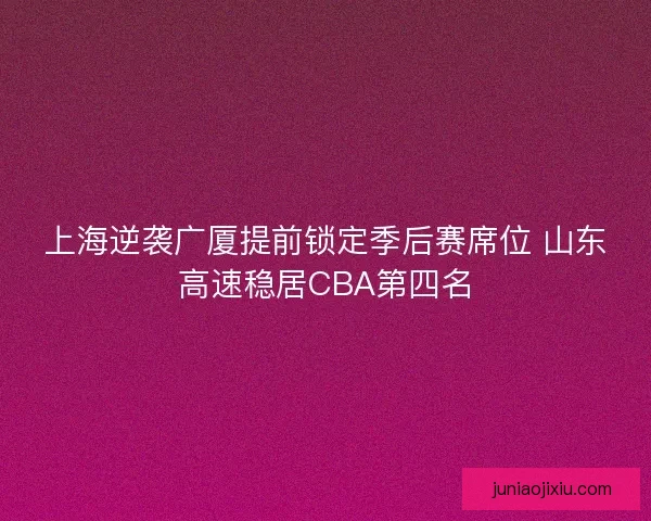 上海逆袭广厦提前锁定季后赛席位 山东高速稳居CBA第四名