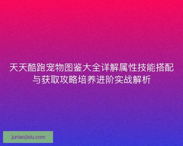 天天酷跑宠物图鉴大全详解属性技能搭配与获取攻略培养进阶实战解析