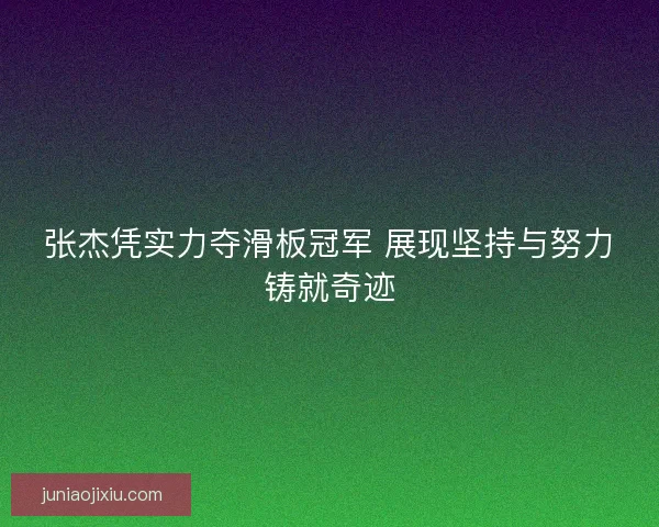 张杰凭实力夺滑板冠军 展现坚持与努力铸就奇迹
