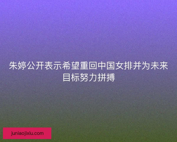 朱婷公开表示希望重回中国女排并为未来目标努力拼搏