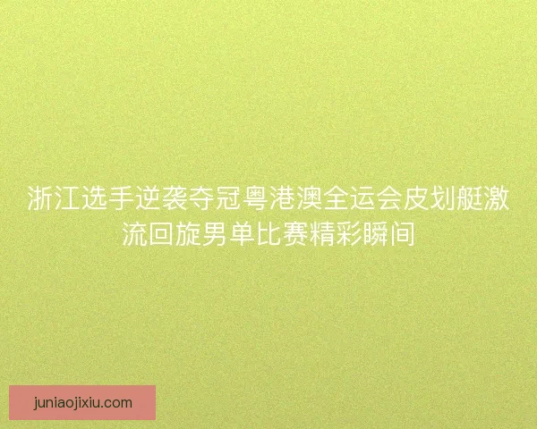 浙江选手逆袭夺冠粤港澳全运会皮划艇激流回旋男单比赛精彩瞬间