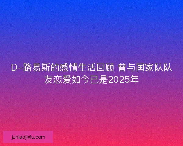 D-路易斯的感情生活回顾 曾与国家队队友恋爱如今已是2025年