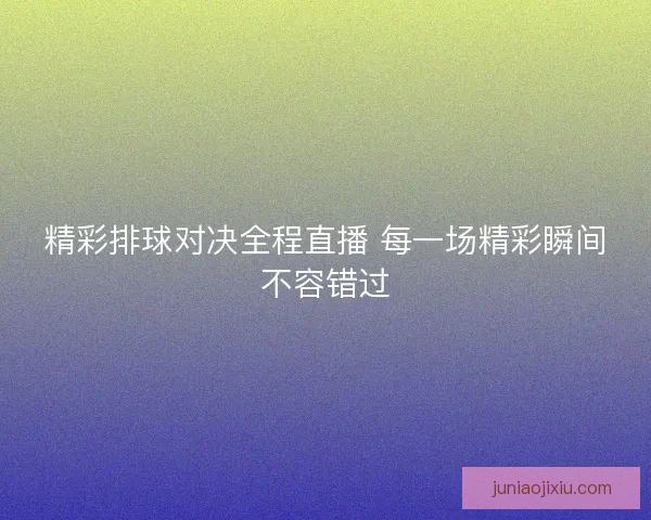 精彩排球对决全程直播 每一场精彩瞬间不容错过