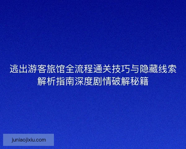 逃出游客旅馆全流程通关技巧与隐藏线索解析指南深度剧情破解秘籍