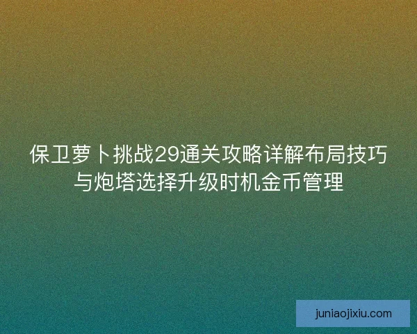 保卫萝卜挑战29通关攻略详解布局技巧与炮塔选择升级时机金币管理