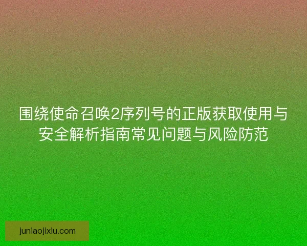 围绕使命召唤2序列号的正版获取使用与安全解析指南常见问题与风险防范