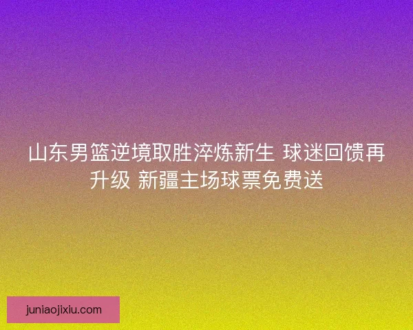 山东男篮逆境取胜淬炼新生 球迷回馈再升级 新疆主场球票免费送