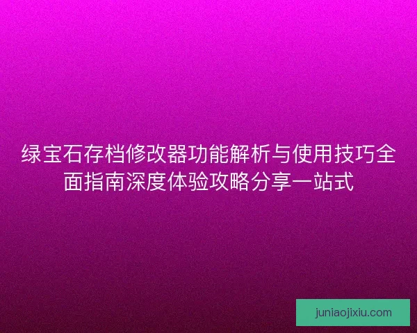 绿宝石存档修改器功能解析与使用技巧全面指南深度体验攻略分享一站式
