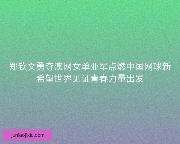 郑钦文勇夺澳网女单亚军点燃中国网球新希望世界见证青春力量出发