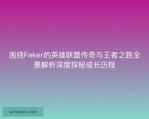 围绕Faker的英雄联盟传奇与王者之路全景解析深度探秘成长历程