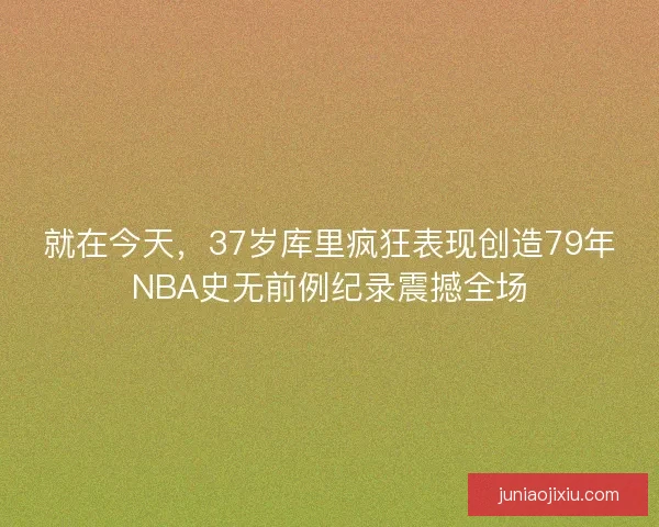 就在今天，37岁库里疯狂表现创造79年NBA史无前例纪录震撼全场