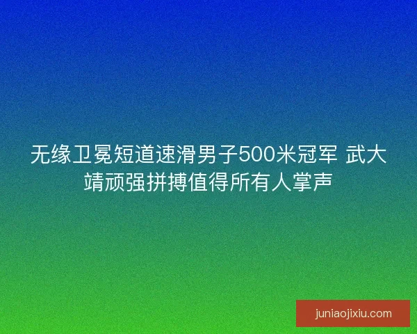 无缘卫冕短道速滑男子500米冠军 武大靖顽强拼搏值得所有人掌声