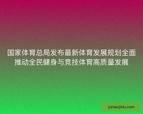 国家体育总局发布最新体育发展规划全面推动全民健身与竞技体育高质量发展