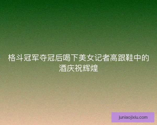 格斗冠军夺冠后喝下美女记者高跟鞋中的酒庆祝辉煌