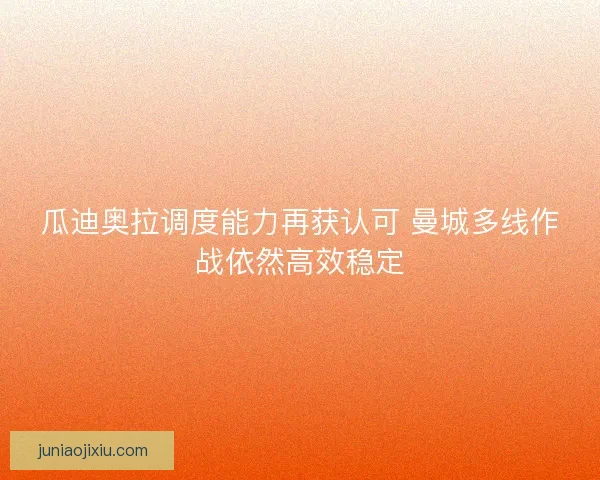 瓜迪奥拉调度能力再获认可 曼城多线作战依然高效稳定