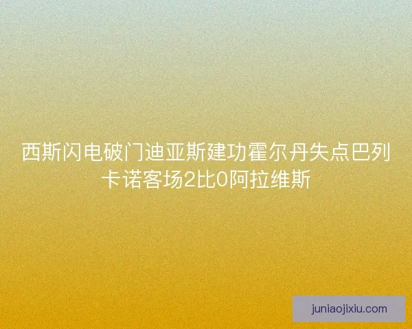 西斯闪电破门迪亚斯建功霍尔丹失点巴列卡诺客场2比0阿拉维斯