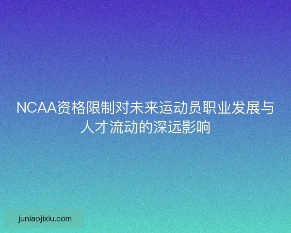 NCAA资格限制对未来运动员职业发展与人才流动的深远影响