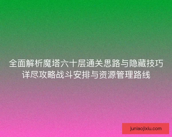 全面解析魔塔六十层通关思路与隐藏技巧详尽攻略战斗安排与资源管理路线