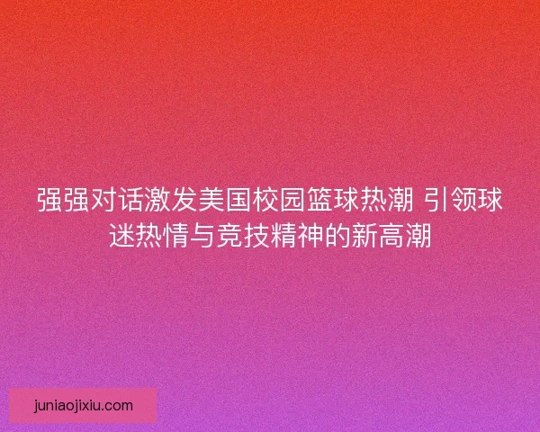 强强对话激发美国校园篮球热潮 引领球迷热情与竞技精神的新高潮