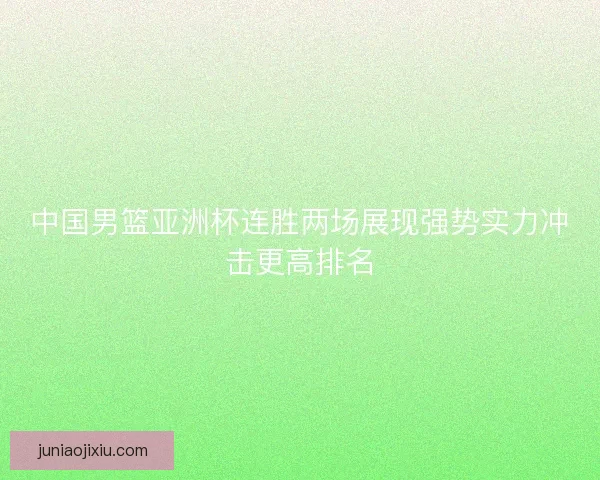 中国男篮亚洲杯连胜两场展现强势实力冲击更高排名