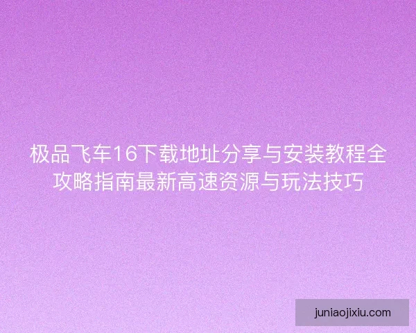 极品飞车16下载地址分享与安装教程全攻略指南最新高速资源与玩法技巧