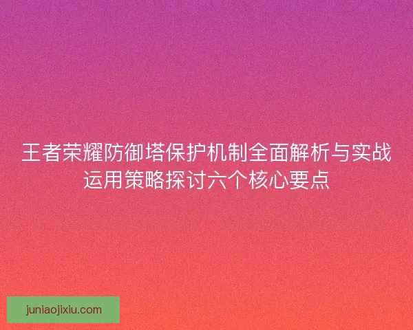 王者荣耀防御塔保护机制全面解析与实战运用策略探讨六个核心要点